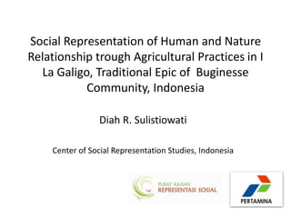 Social Representation of Human and Nature
Relationship trough Agricultural Practices in I
  La Galigo, Traditional Epic of Buginesse
           Community, Indonesia

                Diah R. Sulistiowati

    Center of Social Representation Studies, Indonesia
 