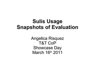 Sulis Usage Snapshots of Evaluation Angelica Risquez T&T CoP Showcase Day March 16 th  2011 