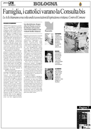 press unE
         06/12/2011                                                   LOGNA
F glia, i cattolici varano la Consulta bis
Le Ach chiamano a raccolta undici associazioni di ispirazione cristiana. Contro il Comune
ROSARIO DI RAIMONDO
                                          z,',.•xAslone Cos:
UNNUOVO organismo, p erriu-            che la CR.wia awm-a
nire le associazioni cattoliche        lRwCaZ'z.: usam
"ribelli" che si oppongono al-
l'ingresso nella Consulta per la       chR sR RR,,e,-Rtlfica neR
famiglia di due realtà. omoses-        v•R.ZoA
suali, Agedo e Famiglie Arcoba.-
                                                                             CAFFARRA
leno, Magari «un Forum della
                                       leggerà un documento comune           «Esiste il
famiglia, che per ora esiste a li-
                                       che giustifica il malcontento.        matrimonio
vello regionale, da riproporre in
                                          E così, una parte dei cattolici    soltanto tra
chiave locale». Sta lavorando a
                                       abbandona l'organismo con-            due persone
questo progetto Francesco
                                       sultivo nato nel 2002, come           di sesso
Murru, segretario provinciale
                                       chiesto esplicitamente dalla          diverso»,
delle Ari. Quella attuale, dice,
                                       Curi a. M urru si spinge oltre: «La   è il recente
«è diventata una consulta per le
                                       scelta spetta a ogni associazio-      monito
convivenze, mentre alla città
                                       ne, ma bisognerebbe essere            della Curia
serve uno strumento che faccia
davvero politiche familiari».          coerenti» dice, riferendosi agli
    Nonostante i tentativi di me-      altri soggetti di ispirazione cri-
diazione, lo strappo è ormai de-       stiana che fanno ancora parte         MURRU
                                       dell'organo, a cui chiede un pas-     Secondo il
finitivo e parte dei cattolici si
                                       so indietro, Per Valentina Ca-        presidente
prepara ad abbandonare Palaz-
                                       staldini (Pdl) la Consulta per la     provinciale
zo d'Accursio. A poco è servito
                                       famiglia è ormai snaturata,           dell'Acli la
l'appello di Benedetto Zacchi-
                                       mentre per Silvia Noè (Ude) d o-      Consulta
roli (Pd), che ieri scongiurava
                                       vrebb e persino cambiare nome.        «non è più
«l'esodo di massa»: «Pensare di
                                          Non tutti la pensano così.         dellafaniiglia
uscire perché non si ritengono
                                       Francesco Errani, consigliere         ma delle
altre realtà degne di stare allo
                                       comunale Pd e presidente di Fa-       convivenze»
stesso tavolo non rende affatto
onore a chi si richiama al cristia-    miglia aperta (associazione cat-
nesimo», ha detto durante il           tolica), giudica «miope» la scel-
Consiglio comunale.                    ta di tirarsi indietro: «Noi non      LO GIUDICE
                                       usciamo, perché si deve favori-       «Sembra il
   Alle associazioni gay arriva il
                                       re la partecipazione e vaio rizza-    Non expedit
sostegno della giunta, nelle pa-
                                       re le differenze. E' rischioso ar-    di Pio IX del
role del coordinatore Matteo
Lepore: «Le nostre politiche           roccarsi sui dogmi».                  1868, che
continueranno a tutelare gli in-          Sergio Lo Giudice, capogrup-       vieta-va la
teressi delle famiglie in questo       po dei democratici in Consiglio       politica ai
momento di crisi. Prendiamo            comunale, in una nota Face-           cattolici»,dice
atto di quanto sta succedendo e        book ricorda il «Non expedit di       Sergio Lo
andiamo avanti così», com-             Pio IX del 1868, che vietava ai       Giudice
menta, anche se un po' di irrita-      cattolici italiani di partecipare a
zione corre tra le fila dei cattoli-   qualsiasi titolo alla politica del
ci democratici, assieme a qual-        nuovo Stato unitario-». Per la Re-
che «No comment». La Consul-           te Laica, «la Consulta deve rap-
ta per la famiglia si:riunisce oggi    presentare tutte le realtà della
alle 15.30 nella Sala anbeni. Ci       nostra città, non solo quelle che
saranno anche le dodici asso-          piacciono alla Curia».
ciazioni (due si sono aggiunte
ieri) che minacciano di andar-
sene: un loro rappresentante




                                                                                                      Pagina 7
                                                                                               Fatniglie,led.olicivaranolaCollsuitabis
 