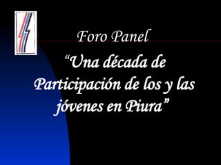 F oro Panel  “ Una década de Participación de los y las jóvenes en Piura”   