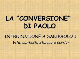 LA “CONVERSIONE”LA “CONVERSIONE”
DI PAOLODI PAOLO
INTRODUZIONE A SAN PAOLO IINTRODUZIONE A SAN PAOLO I
Vita, contesto storico e scrittiVita, contesto storico e scritti
 