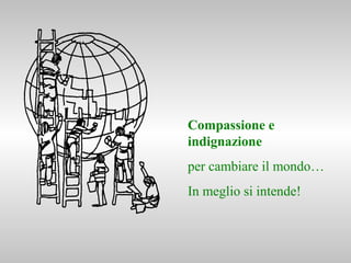Compassione e
indignazione
per cambiare il mondo…
In meglio si intende!
 
