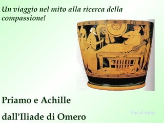 Un viaggio nel mito alla ricerca della
compassione!




Priamo e Achille
                                         Vai al mito
dall'Iliade di Omero
 