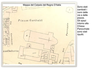 Mappa del Catasto del Regno D’Italia
Sono stati
cambiati i
nomi delle
vie e delle
piazze.
Gli spazi
intorno alla
Chiesa
Parocchiale
sono stati
ripuliti.
 
