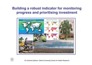 Building a robust indicator for monitoring
  progress and prioritising investment




                                                  Less stress
                                                  No change
                                                  More stress




       Dr Caroline.Sullivan, Oxford University Centre for Water Research
 