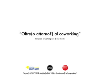 “Oltre(o attorno?) al coworking”
                Perchè il coworking non è una moda




 Parma 24/03/2012 Mattia Sullini “Oltre (o attorno?) al coworking”
 