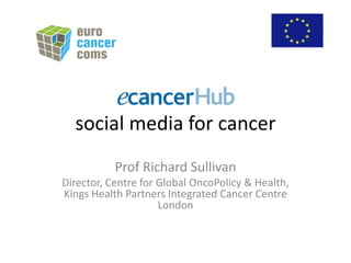 social media for cancer
           Prof Richard Sullivan
Director, Centre for Global OncoPolicy & Health,
Kings Health Partners Integrated Cancer Centre
                     London
 