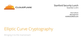 Elliptic Curve Cryptography
Bringing it to the mainstream
Stanford Security Lunch
November 4, 2015
Nick Sullivan
@grittygrease
nick@cloudﬂare.com
 