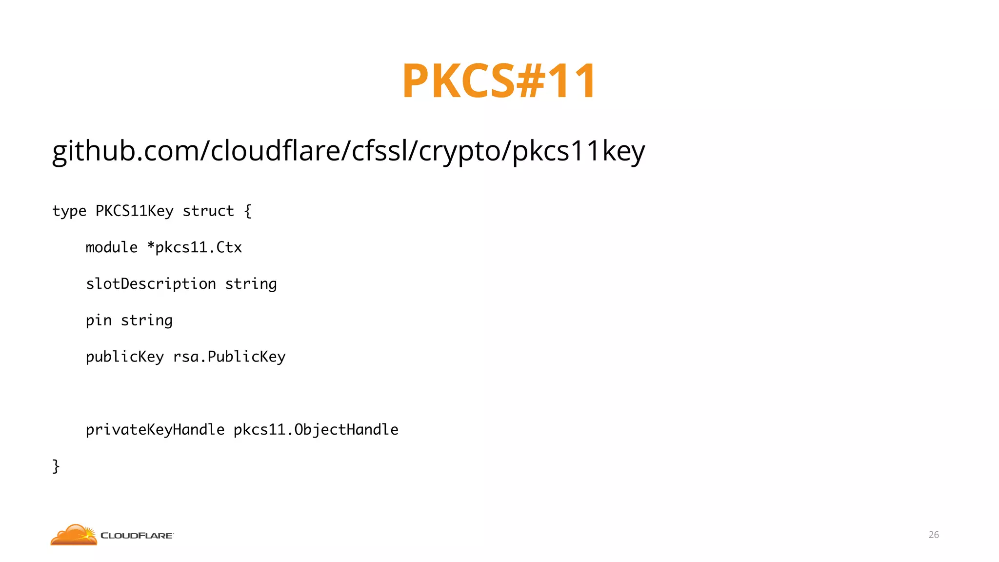 PKCS#11
github.com/cloudﬂare/cfssl/crypto/pkcs11key
type PKCS11Key struct {
module *pkcs11.Ctx
slotDescription string
pin string
publicKey rsa.PublicKey
privateKeyHandle pkcs11.ObjectHandle
}
26
 