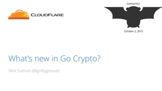 What’s new in Go Crypto?
Nick Sullivan (@grittygrease)
GothamGo
October 2, 2015
 