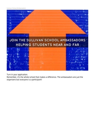 Sullivan School Ambassadors
Turn in your application.
Remember, it's the whole school that makes a difference. The ambassadors are just the
organizers but everyone is a participant!
 