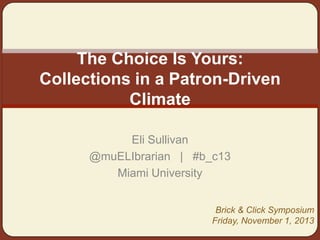 The Choice Is Yours:
Collections in a Patron-Driven
Climate
Eli Sullivan
@muELIbrarian | #b_c13
Miami University
Brick & Click Symposium
Friday, November 1, 2013

 