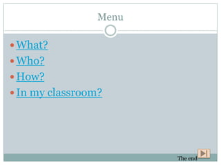 Menu

 What?
 Who?
 How?
 In my classroom?




                        The end
 