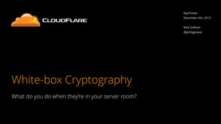 White-box Cryptography 
What do you do when they’re in your server room? 
BayThreat 
December 6th, 2013 
! 
Nick Sullivan 
@grittygrease 
 