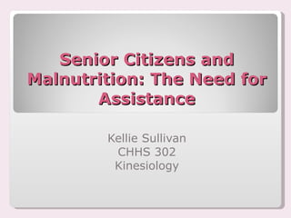 Senior Citizens and Malnutrition: The Need for Assistance Kellie Sullivan CHHS 302 Kinesiology 