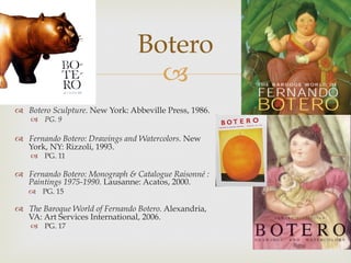 Botero

  Botero Sculpture. New York: Abbeville Press, 1986.
  PG. 9

  Fernando Botero: Drawings and Watercolors....