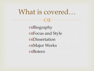 What is covered…

 Biography
 Focus and Style
 Dissertation
 Major Works
 Botero

 