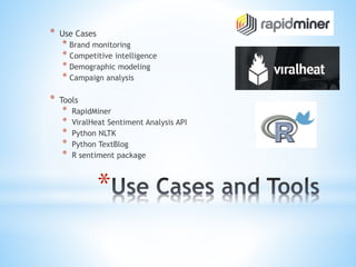 *
* Use Cases
* Brand monitoring
* Competitive intelligence
* Demographic modeling
* Campaign analysis
* Tools
* RapidMiner
* ViralHeat Sentiment Analysis API
* Python NLTK
* Python TextBlog
* R sentiment package
 