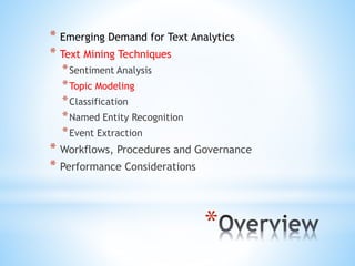 *
* Emerging Demand for Text Analytics
* Text Mining Techniques
*Sentiment Analysis
*Topic Modeling
*Classification
*Named Entity Recognition
*Event Extraction
* Workflows, Procedures and Governance
* Performance Considerations
 