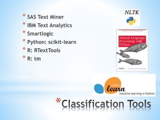 *
* SAS Text Miner
* IBM Text Analytics
* Smartlogic
* Python: scikit-learn
* R: RTextTools
* R: tm
 