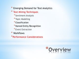 *
* Emerging Demand for Text Analytics
* Text Mining Techniques
*Sentiment Analysis
*Topic Modeling
*Classification
*Named Entity Recognition
*Event Extraction
* Workflows
*Performance Considerations
 