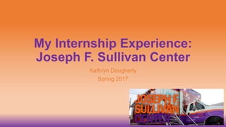 My Internship Experience:
Joseph F. Sullivan Center
Kathryn Dougherty
Spring 2017
 
