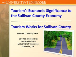 Tourism’s Economic Significance to 
the Sullivan County Economy

Tourism Works for Sullivan County
   Stephen C. Morse, Ph.D.

    Director & Economist 
      Tourism Institute
   University of Tennessee
        Knoxville, TN
 