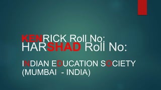 HARSHAD Roll No:
KENRICK Roll No:
INDIAN EDUCATION SOCIETY
(MUMBAI - INDIA)
 