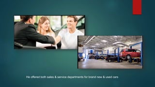 He offered both sales & service departments for brand new & used cars
 