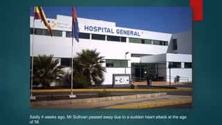 Sadly 4 weeks ago, Mr Sullivan passed away due to a sudden heart attack at the age
of 56
 