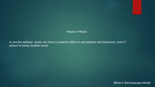 Impact of Music
In service settings, music can have a powerful effect on perceptions and behaviors, even if
played at barely audible levels
Bitner’s Servicescape Model
 
