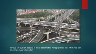 In 1999 Mr. Sullivan, decided to move locations to a more populated area which was a lot
closer to a major intersection
 