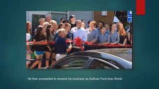 He then proceeded to rename his business as Sullivan Ford Auto World.
 