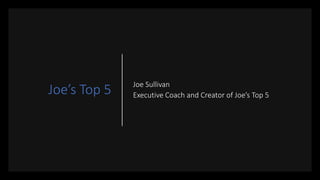 Joe’s Top 5 Joe Sullivan
Executive Coach and Creator of Joe’s Top 5
 