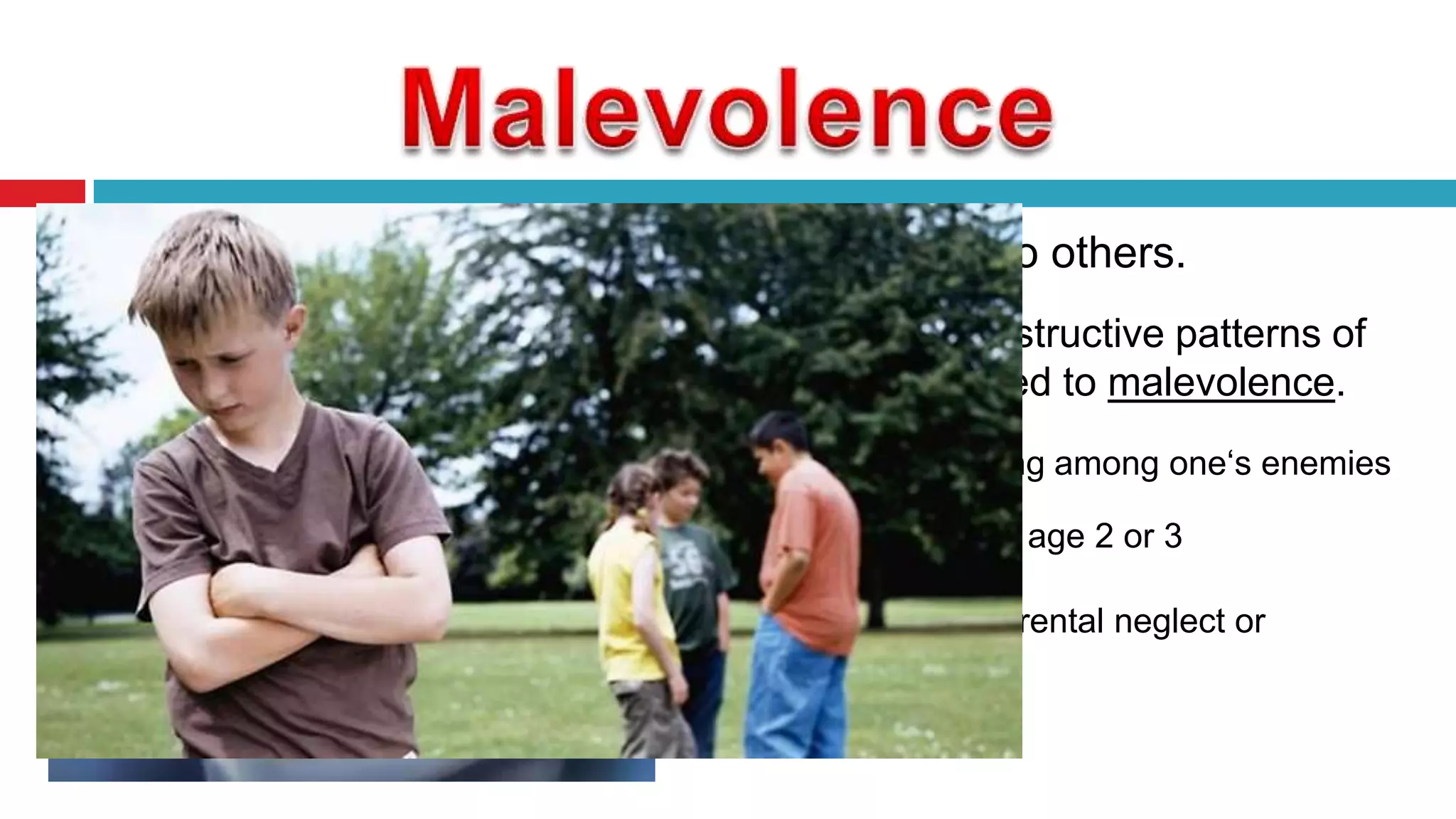 

wishing evil to others.



Disjunctive destructive patterns of
behavior related to malevolence.


Feeling of living among one„s enemies



Arises around age 2 or 3



Caused by parental neglect or
rejection

 