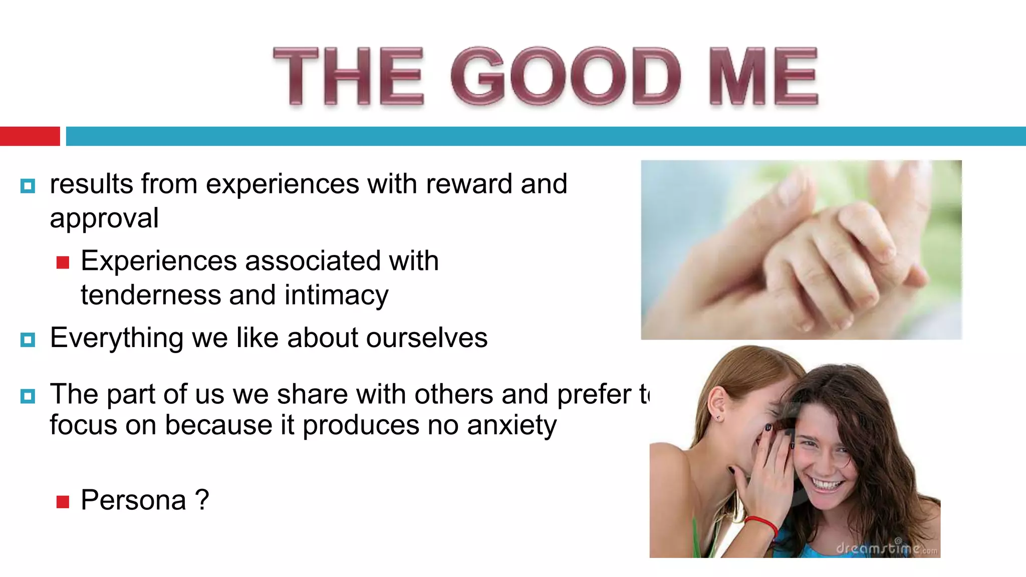 




results from experiences with reward and
approval
 Experiences associated with
tenderness and intimacy
Everything we like about ourselves
The part of us we share with others and prefer to
focus on because it produces no anxiety


Persona ?

 
