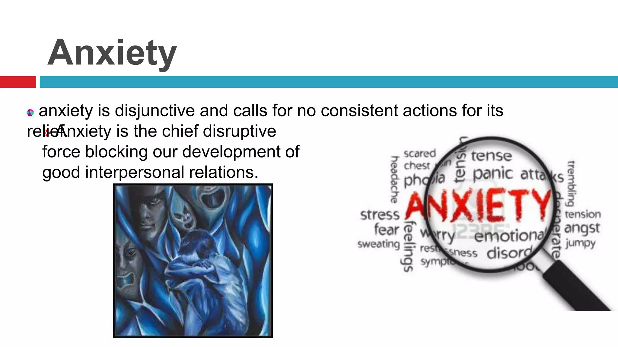 Anxiety
anxiety is disjunctive and calls for no consistent actions for its
relief.
 Anxiety is the chief disruptive
force blocking our development of
good interpersonal relations.

 
