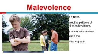 

wishing evil to others.



Disjunctive destructive patterns of
behavior related to malevolence.


Feeling of living among one„s enemies



Arises around age 2 or 3



Caused by parental neglect or
rejection

 