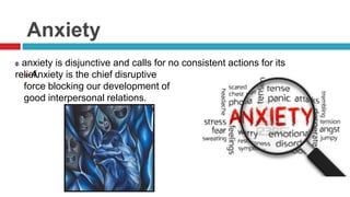 Anxiety
anxiety is disjunctive and calls for no consistent actions for its
relief.
 Anxiety is the chief disruptive
force blocking our development of
good interpersonal relations.

 