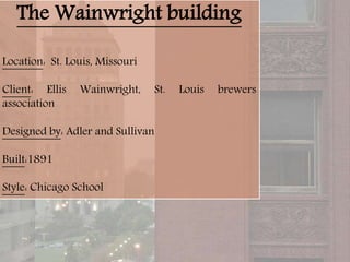 The Wainwright building
Location: St. Louis, Missouri
Client: Ellis Wainwright, St. Louis brewers
association
Designed by: Adler and Sullivan
Built:1891
Style: Chicago School
 