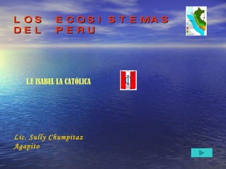 LOS ECOSISTEMAS DEL PERU I.E ISABEL LA CATÓLICA Lic. Sully Chumpitaz Agapito 
