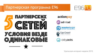 Партнерская программа Е96
Уральская интернет-неделя 2015
5
партнерских
сетей
условия везде
одинаковые
 