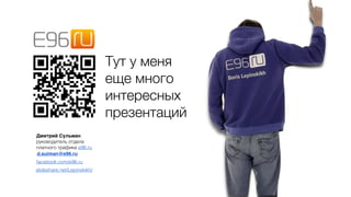 Тут у меня
еще много
интересных
презентаций
Дмитрий Cульман
руководитель отдела
платного трафика e96.ru
d.sulman@e96.ru
facebook.com/e96.ru
slideshare.net/Lepinskikh/
 