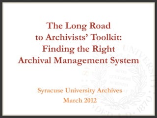 The Long Road
    to Archivists’ Toolkit:
      Finding the Right
Archival Management System


    Syracuse University Archives
            March 2012
 