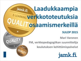 Laadukkaampia
verkkototeutuksia
osaamismerkeillä
SULOP 2015
Mari Varonen
FM, verkkopedagogiikan suunnittelija
koulutuksen kehittämispalvelut
 