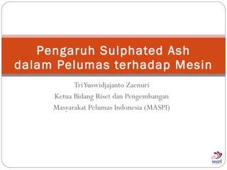 Tri Yuswidjajanto Zaenuri Ketua Bidang Riset dan Pengembangan Masyarakat Pelumas Indonesia (MASPI) Pengaruh Sulphated Ash dalam Pelumas terhadap Mesin 