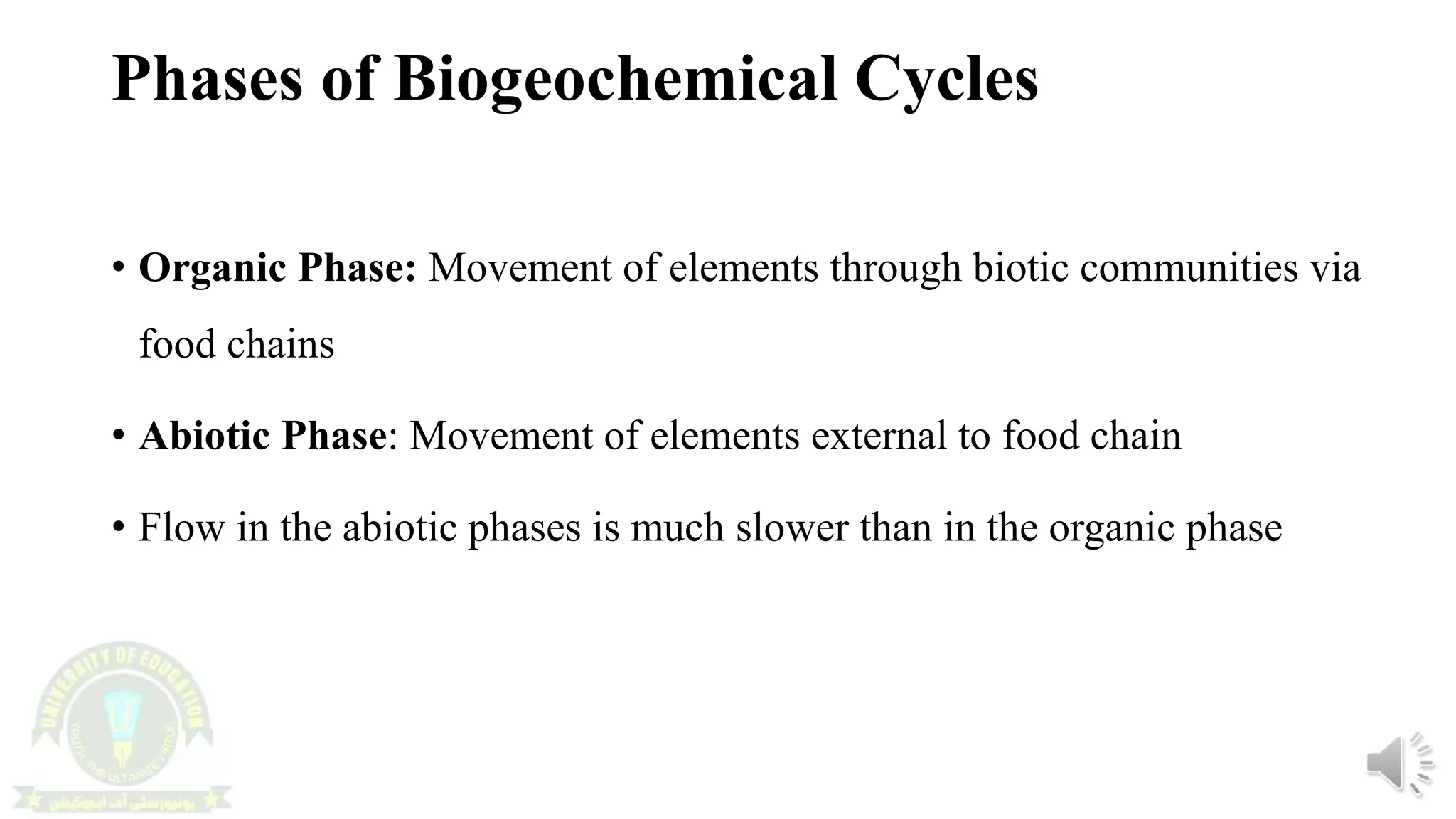 Phases of Biogeochemical Cycles
• Organic Phase: Movement of elements through biotic communities via
food chains
• Abiotic Phase: Movement of elements external to food chain
• Flow in the abiotic phases is much slower than in the organic phase
 