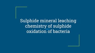 Sulphide mineral leaching
chemistry of sulphide
oxidation of bacteria
 