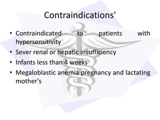Contraindications'
• Contraindicated to patients with
hypersensitivity
• Sever renal or hepatic insufficiency
• Infants less than 4 weeks
• Megaloblastic anemia pregnancy and lactating
mother's
 
