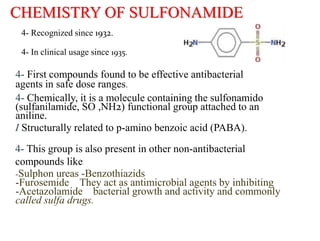CHEMISTRY OF SULFONAMIDE
4- Recognized since 1932.
4- In clinical usage since 1935.
4- First compounds found to be effecti...